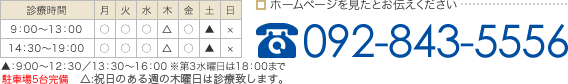 診療時間 9：00〜13：00 14：30〜19：30 土曜日9:00〜12：30／13：30〜16：00 定休日 日曜・祝日 ホームページを見たとお伝えください TEL.092-843-5556